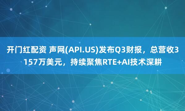 开门红配资 声网(API.US)发布Q3财报，总营收3157万美元，持续聚焦RTE+AI技术深耕