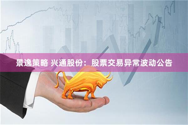 景逸策略 兴通股份：股票交易异常波动公告