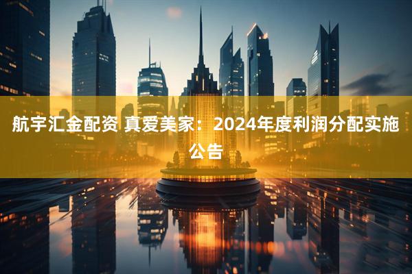 航宇汇金配资 真爱美家：2024年度利润分配实施公告
