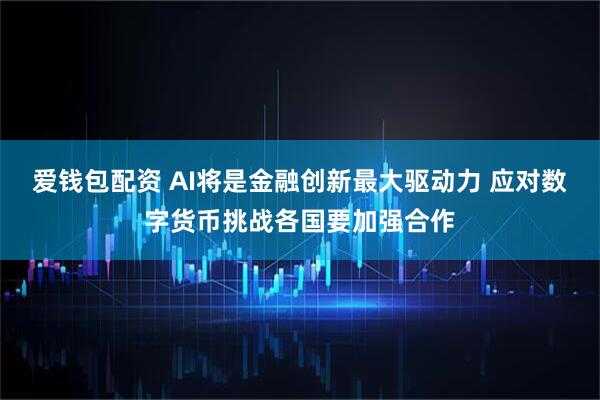 爱钱包配资 AI将是金融创新最大驱动力 应对数字货币挑战各国要加强合作