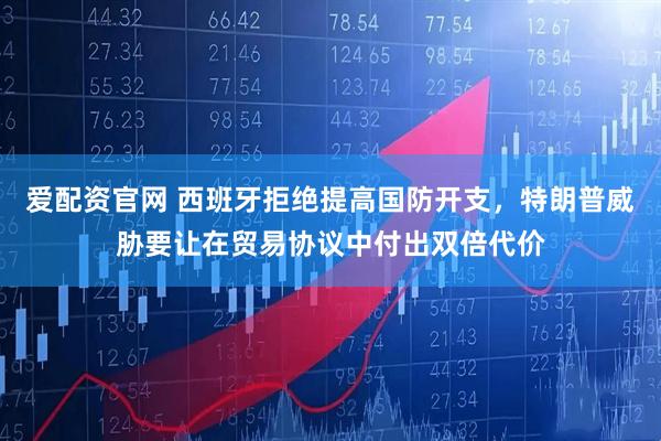 爱配资官网 西班牙拒绝提高国防开支，特朗普威胁要让在贸易协议中付出双倍代价