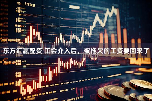 东方汇赢配资 工会介入后，被拖欠的工资要回来了