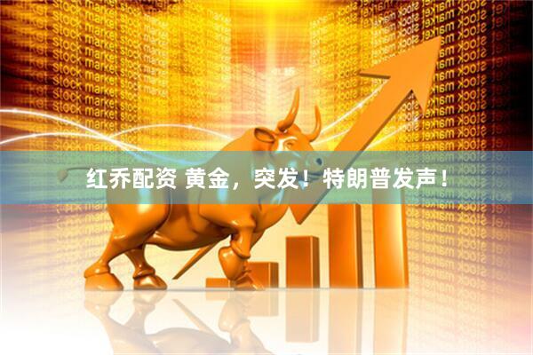 红乔配资 黄金，突发！特朗普发声！