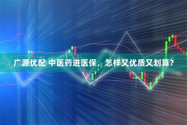 广源优配 中医药进医保，怎样又优质又划算？