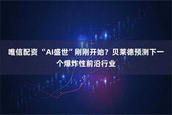 唯信配资 “AI盛世”刚刚开始？贝莱德预测下一个爆炸性前沿行业