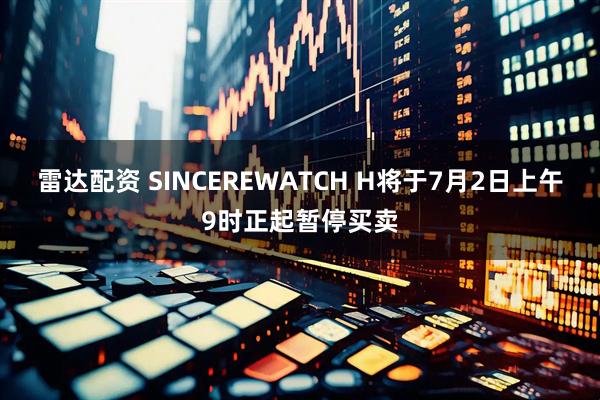 雷达配资 SINCEREWATCH H将于7月2日上午9时正起暂停买卖