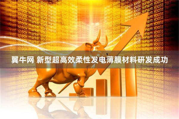 翼牛网 新型超高效柔性发电薄膜材料研发成功