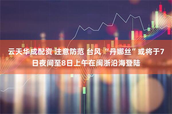 云天华成配资 注意防范 台风 “丹娜丝”或将于7日夜间至8日上午在闽浙沿海登陆