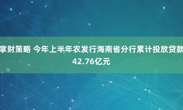 掌财策略 今年上半年农发行海南省分行累计投放贷款42.76亿元