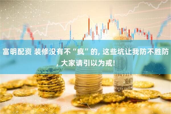 富明配资 装修没有不“疯”的, 这些坑让我防不胜防, 大家请引以为戒!
