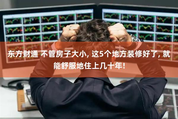 东方财通 不管房子大小, 这5个地方装修好了, 就能舒服地住上几十年!